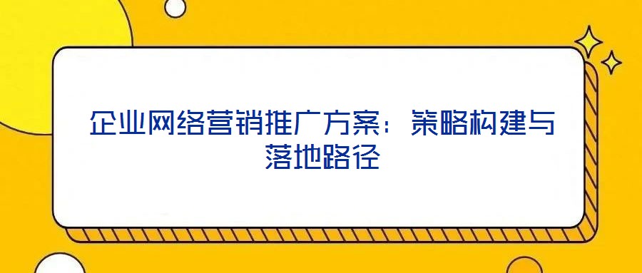 企業網絡營銷推廣方案:策略構建與落地路徑
