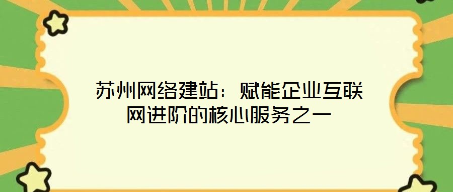 蘇州網(wǎng)絡建站:賦能企業(yè)互聯(lián)網(wǎng)進階的核心服務之一