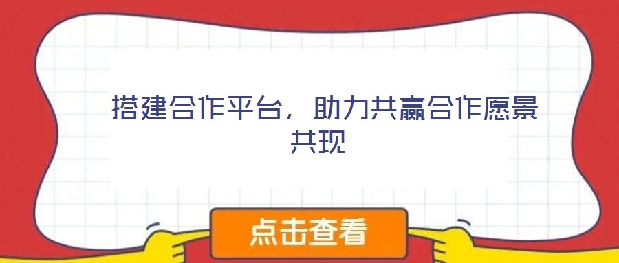  搭建合作平臺，助力共贏合作愿景共現