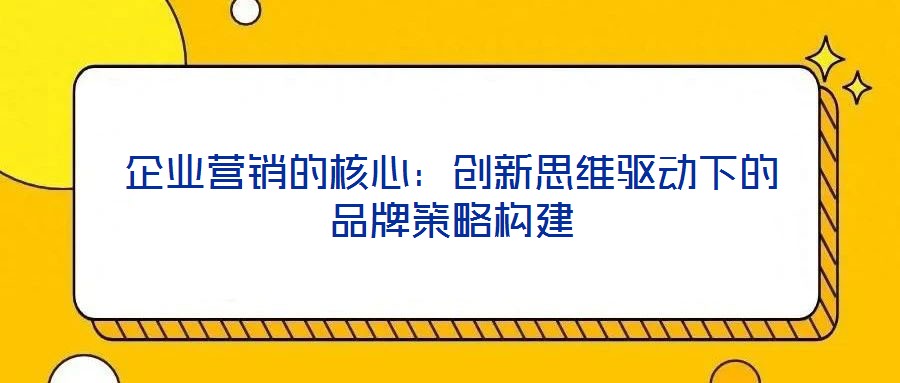 企業(yè)營銷的核心:創(chuàng)新思維驅(qū)動下的品牌策略構建