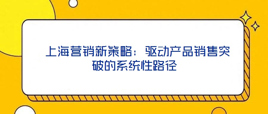  上海營銷新策略：驅動產品銷售突破的系統性路徑