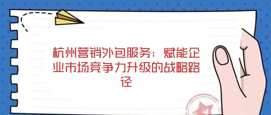 杭州營銷外包服務:賦能企業市場競爭力升級的戰略路徑