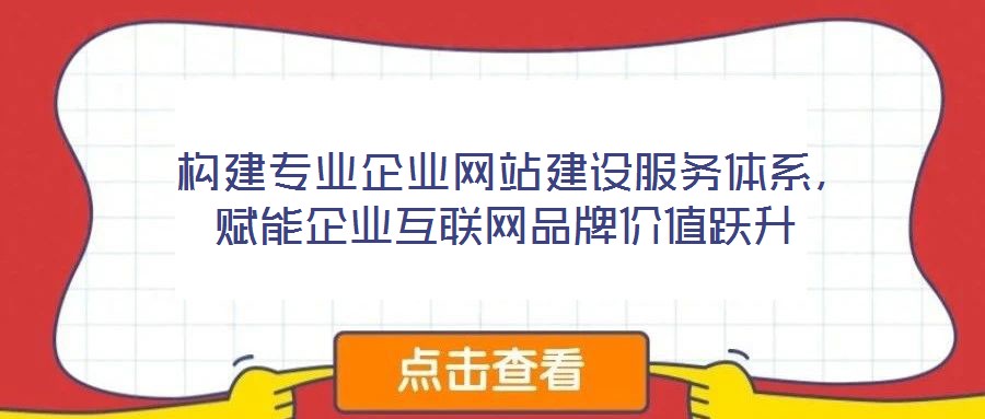 構建專業企業網站建設服務體系,賦能企業互聯網品牌價值躍升