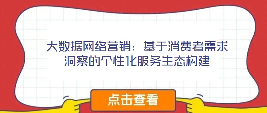 大數(shù)據(jù)網(wǎng)絡(luò)營(yíng)銷:基于消費(fèi)者需求洞察的個(gè)性化服務(wù)生態(tài)構(gòu)建