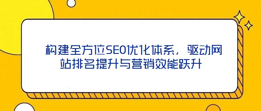  構建全方位SEO優(yōu)化體系，驅動網(wǎng)站排名提升與營銷效能躍升