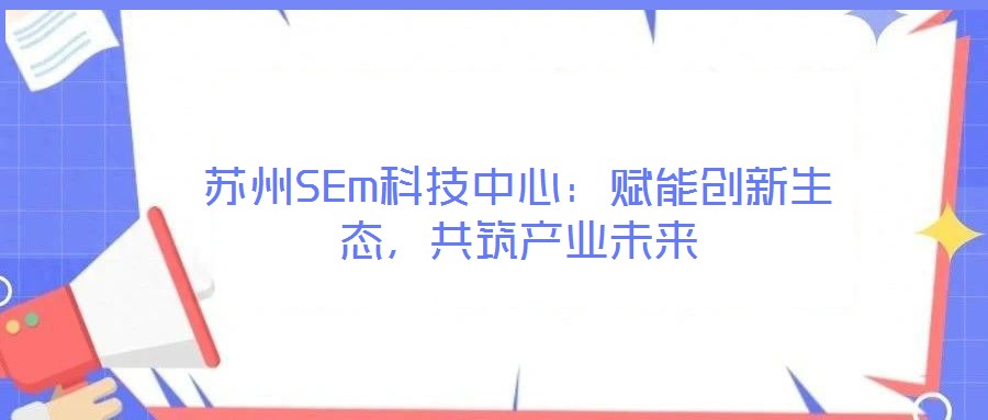 蘇州SEm科技中心:賦能創(chuàng)新生態(tài),共筑產(chǎn)業(yè)未來