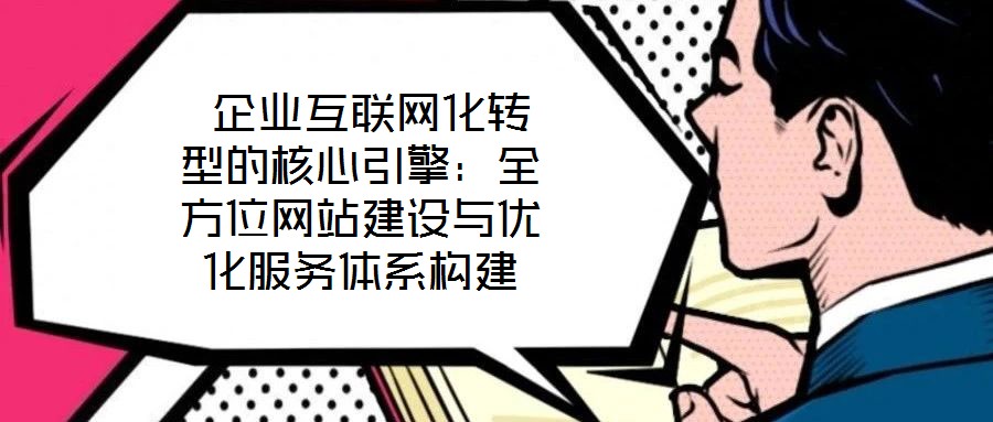 企業互聯網化轉型的核心引擎:全方位網站建設與優化服務體系構建