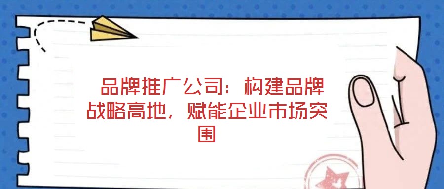 品牌推廣公司:構(gòu)建品牌戰(zhàn)略高地,賦能企業(yè)市場(chǎng)突圍