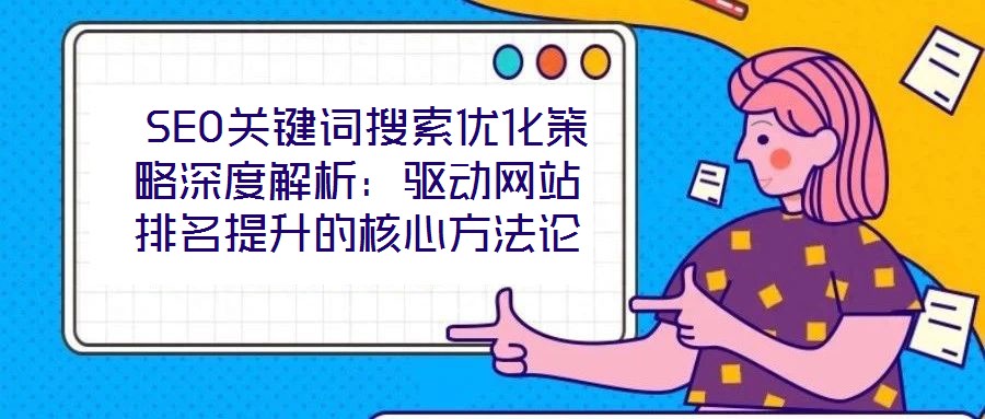  SEO關鍵詞搜索優化策略深度解析：驅動網站排名提升的核心方法論
