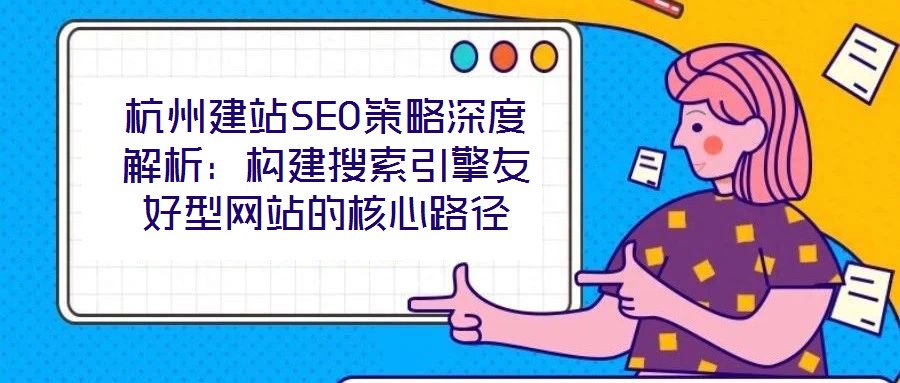 杭州建站SEO策略深度解析:構(gòu)建搜索引擎友好型網(wǎng)站的核心路徑