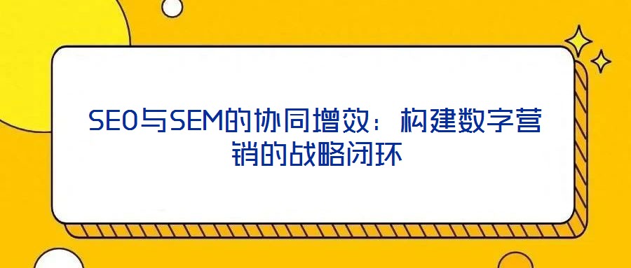 SEO與SEM的協(xié)同增效:構(gòu)建數(shù)字營(yíng)銷(xiāo)的戰(zhàn)略閉環(huán)