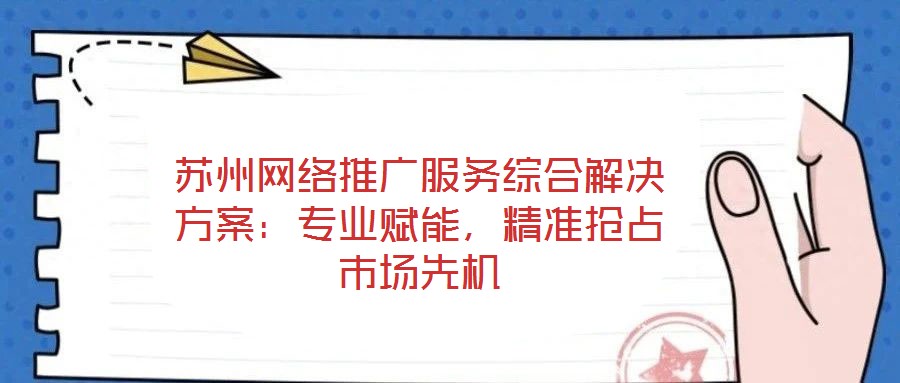 蘇州網絡推廣服務綜合解決方案：專業賦能，精準搶占市場先機