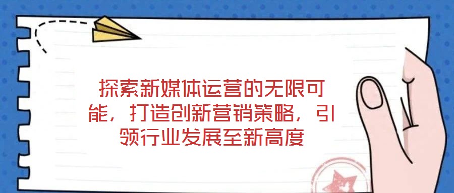 探索新媒體運營的無限可能,打造創新營銷策略,引領行業發展至新高度
