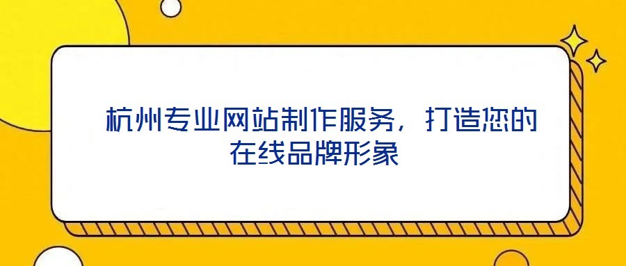  杭州專業(yè)網(wǎng)站制作服務，打造您的在線品牌形象