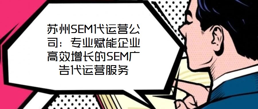 蘇州SEM代運營公司:專業賦能企業高效增長的SEM廣告代運營服務