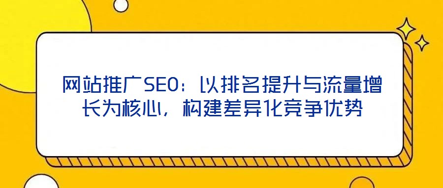 網站推廣SEO:以排名提升與流量增長為核心,構建差異化競爭優勢