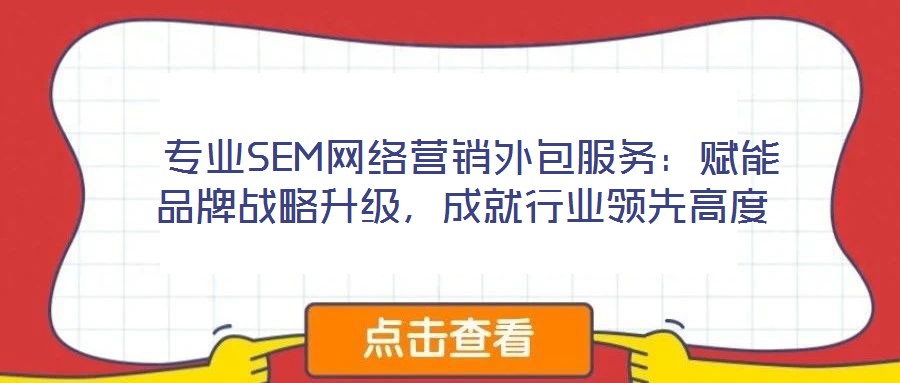  專業SEM網絡營銷外包服務：賦能品牌戰略升級，成就行業領先高度