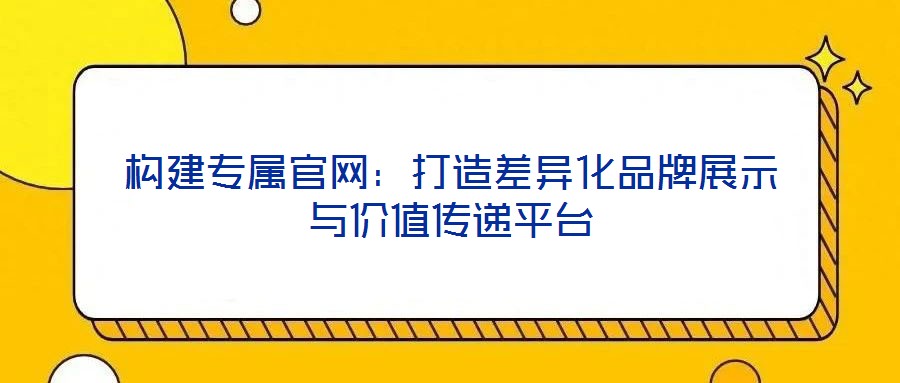 構建專屬官網(wǎng):打造差異化品牌展示與價值傳遞平臺