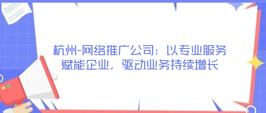 杭州-網絡推廣公司:以專業服務賦能企業,驅動業務持續增長