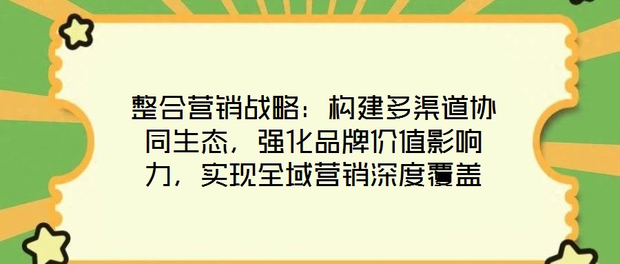 整合營銷戰略:構建多渠道協同生態,強化品牌價值影響力,實現全域營銷深度覆蓋