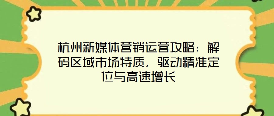 杭州新媒體營銷運營攻略：解碼區域市場特質，驅動精準定位與高速增長
