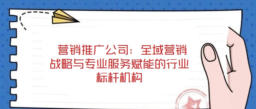 營銷推廣公司:全域營銷戰(zhàn)略與專業(yè)服務賦能的行業(yè)標桿機構