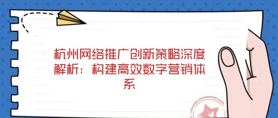 杭州網(wǎng)絡(luò)推廣創(chuàng)新策略深度解析：構(gòu)建高效數(shù)字營銷體系