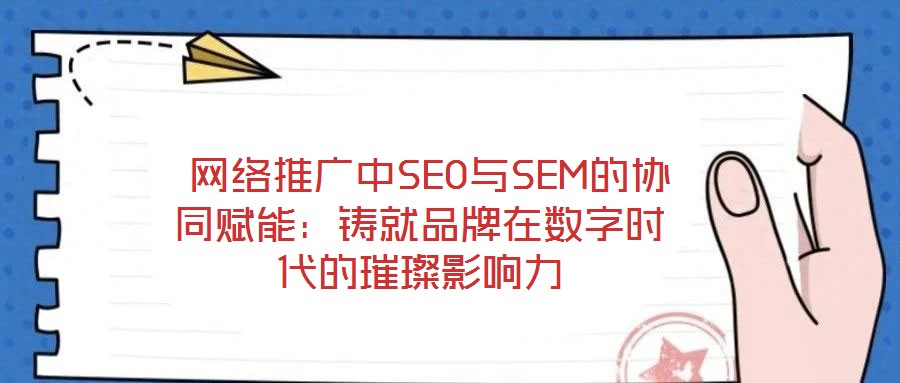 網絡推廣中SEO與SEM的協同賦能:鑄就品牌在數字時代的璀璨影響力