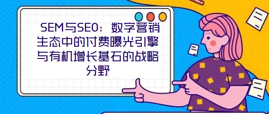 SEM與SEO:數字營銷生態中的付費曝光引擎與有機增長基石的戰略分野