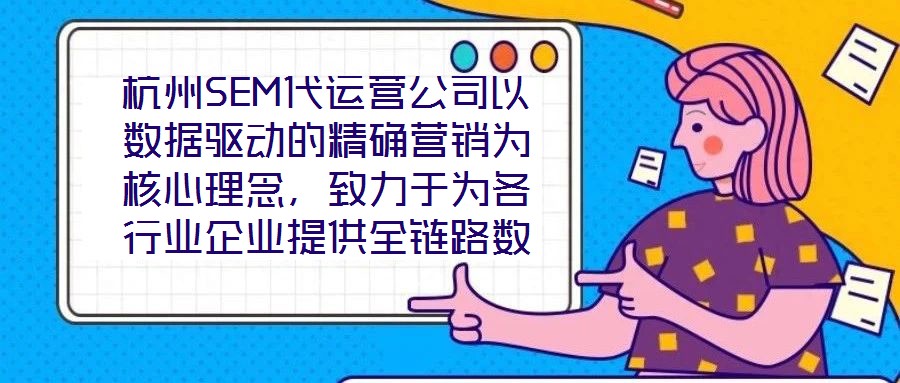 杭州SEM代運營公司以數據驅動的精確營銷為核心理念，致力于為各行業企業提供全鏈路數字化營銷解決方案，助力企業在高度競爭的市場環境中實現品牌突圍與業績增長。本文將