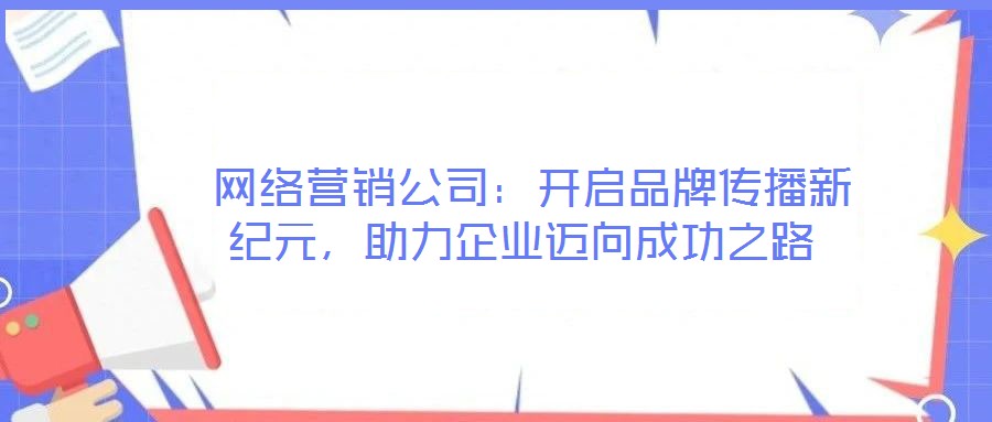 網(wǎng)絡(luò)營銷公司:開啟品牌傳播新紀(jì)元,助力企業(yè)邁向成功之路