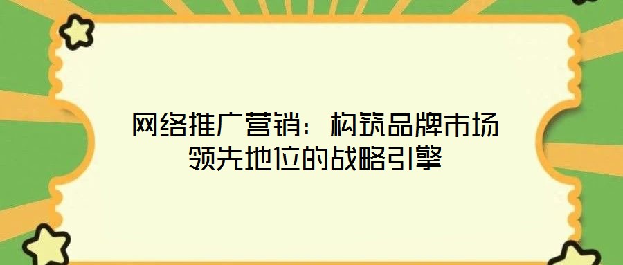 網絡推廣營銷:構筑品牌市場領先地位的戰略引擎
