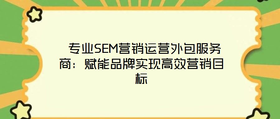 專業SEM營銷運營外包服務商:賦能品牌實現高效營銷目標