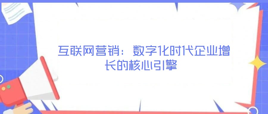 互聯(lián)網(wǎng)營(yíng)銷:數(shù)字化時(shí)代企業(yè)增長(zhǎng)的核心引擎