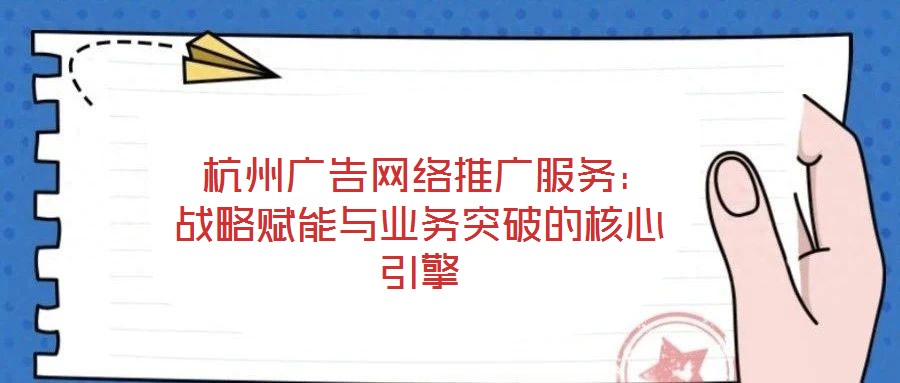  杭州廣告網絡推廣服務：戰略賦能與業務突破的核心引擎