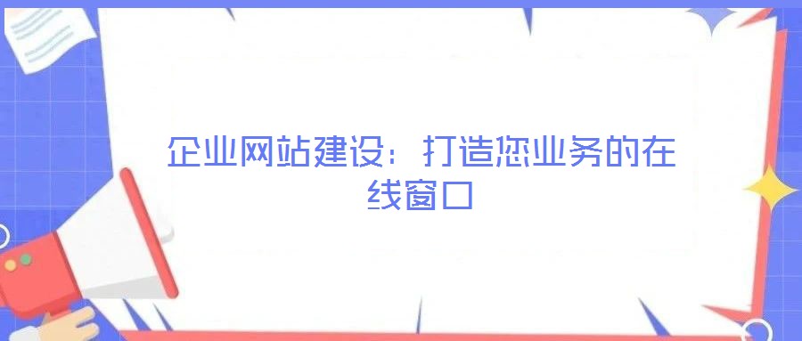 企業(yè)網(wǎng)站建設:打造您業(yè)務的在線窗口