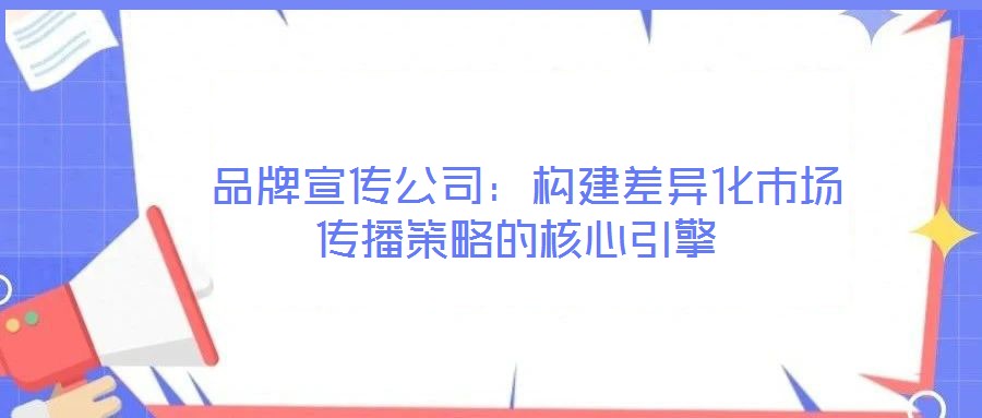品牌宣傳公司:構建差異化市場傳播策略的核心引擎