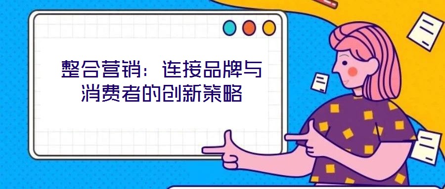 整合營銷:連接品牌與消費者的創新策略