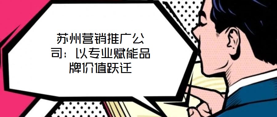蘇州營銷推廣公司:以專業(yè)賦能品牌價(jià)值躍遷