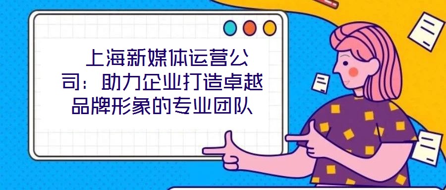 上海新媒體運營公司:助力企業(yè)打造卓越品牌形象的專業(yè)團隊