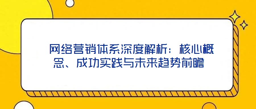  網絡營銷體系深度解析：核心概念、成功實踐與未來趨勢前瞻