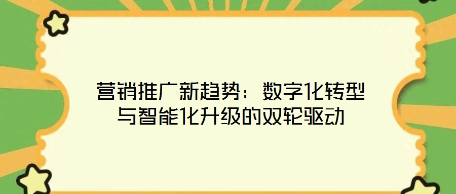營銷推廣新趨勢:數字化轉型與智能化升級的雙輪驅動