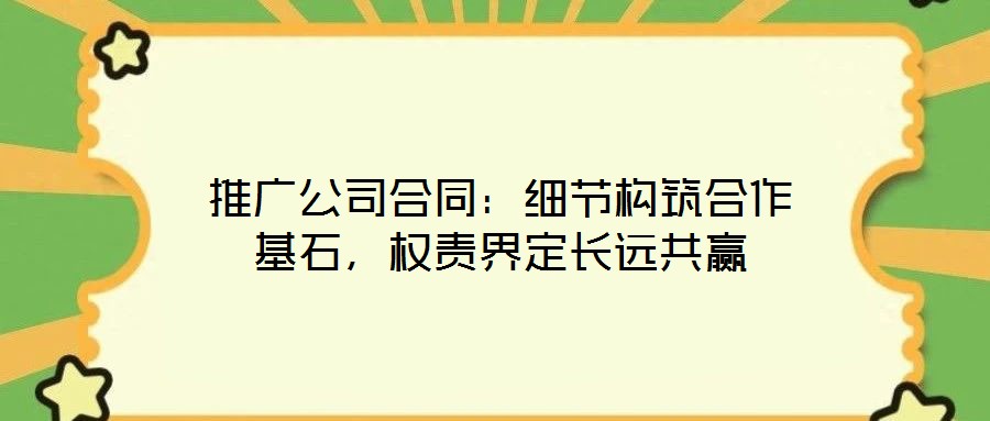 推廣公司合同:細節構筑合作基石,權責界定長遠共贏