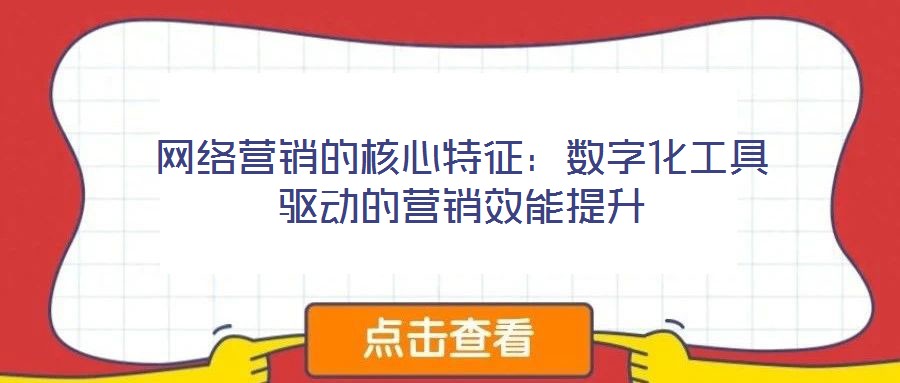 網(wǎng)絡(luò)營銷的核心特征:數(shù)字化工具驅(qū)動的營銷效能提升