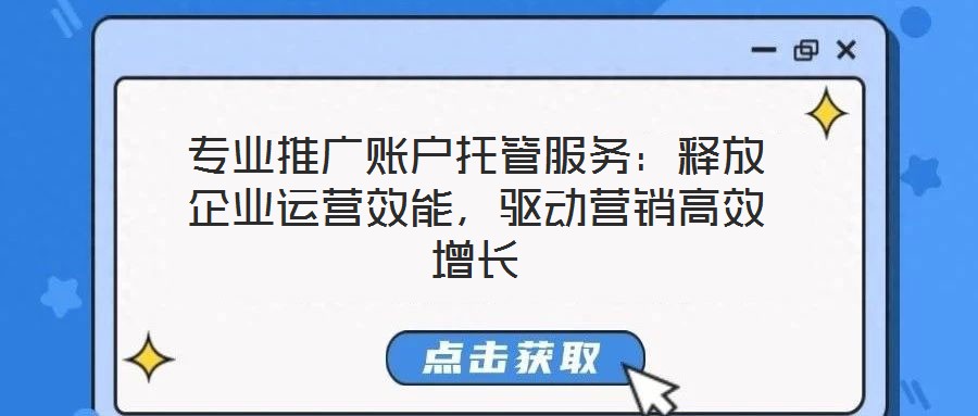 專業(yè)推廣賬戶托管服務(wù)：釋放企業(yè)運營效能，驅(qū)動營銷高效增長
