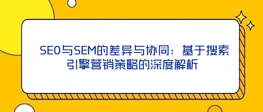 SEO與SEM的差異與協(xié)同:基于搜索引擎營銷策略的深度解析