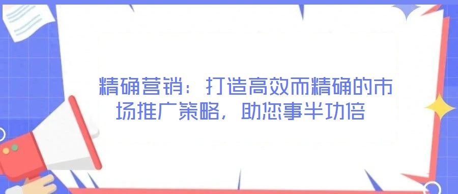 精確營銷:打造高效而精確的市場推廣策略,助您事半功倍