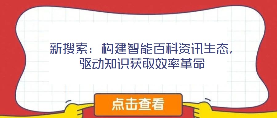  新搜索：構建智能百科資訊生態，驅動知識獲取效率革命