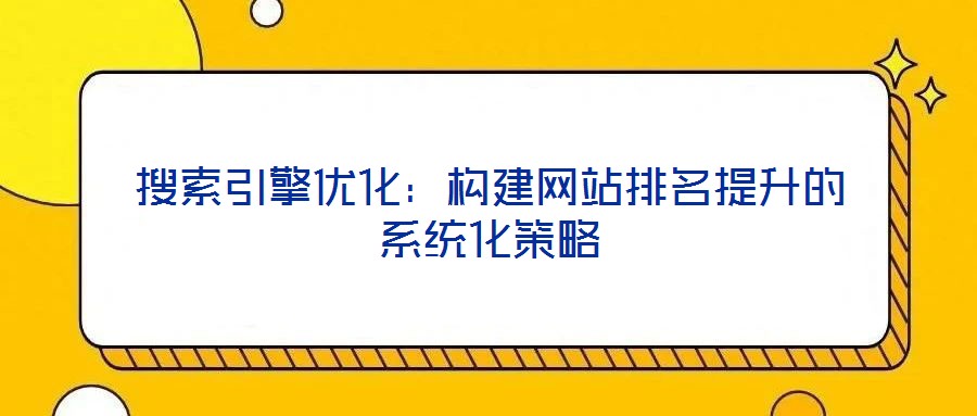 搜索引擎優(yōu)化:構(gòu)建網(wǎng)站排名提升的系統(tǒng)化策略