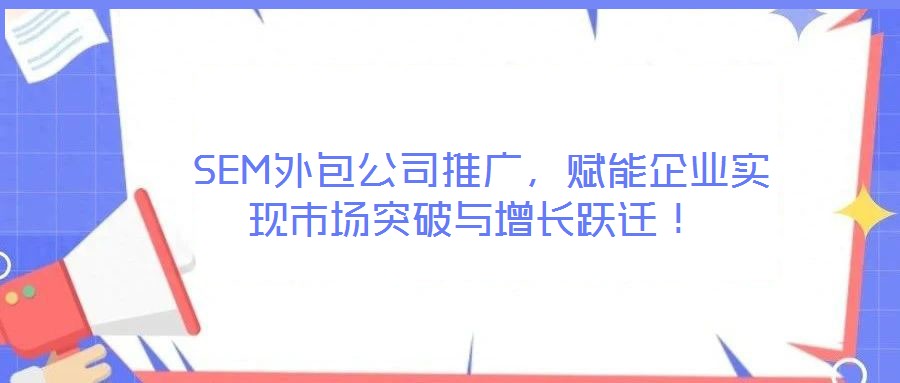 SEM外包公司推廣,賦能企業(yè)實現(xiàn)市場突破與增長躍遷!